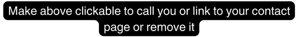 A black rectangular banner with white text that reads, "Make above clickable to call you or link to your contact page or remove it.